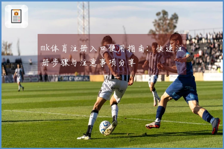 mk体育注册入口使用指南：快速注册步骤与注意事项分享