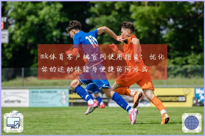 mk体育客户端官网使用指南：优化你的运动体验与便捷访问方式