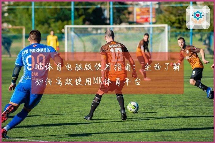 mk体育电脑版使用指南:全面了解如何高效使用MK体育平台