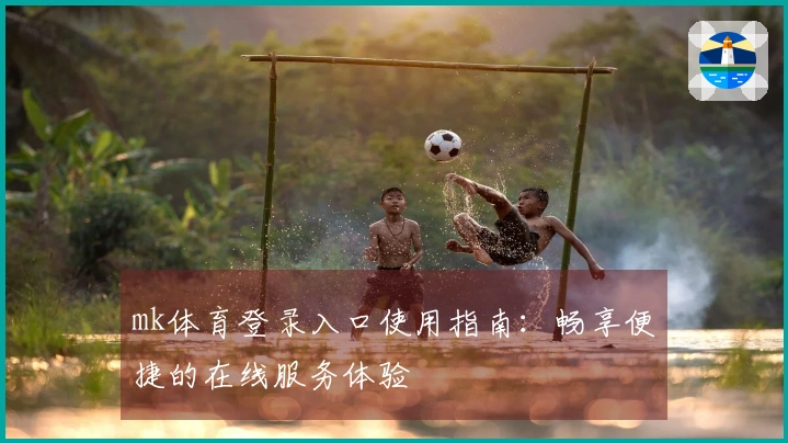 mk体育登录入口使用指南：畅享便捷的在线服务体验