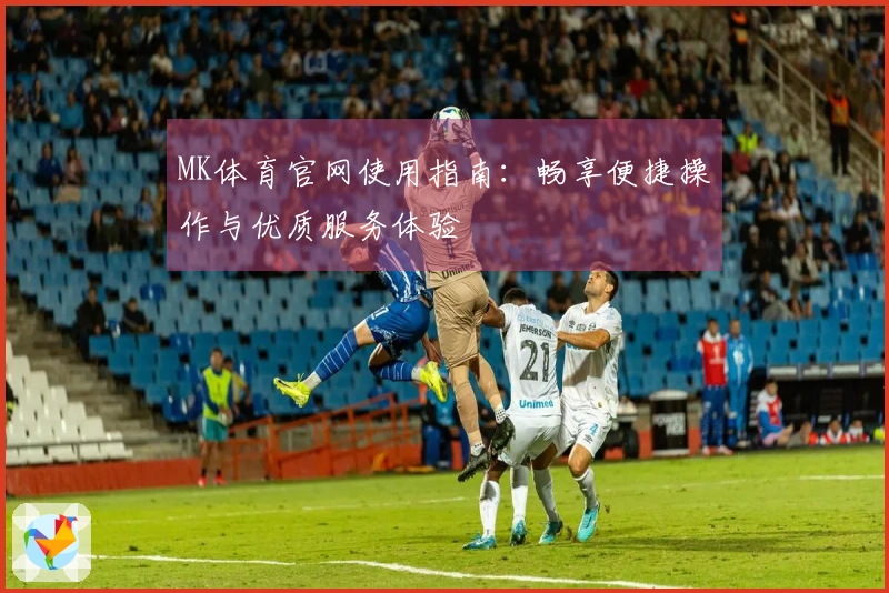 MK体育官网使用指南：畅享便捷操作与优质服务体验