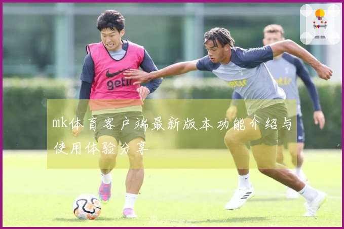 mk体育客户端最新版本功能介绍与使用体验分享