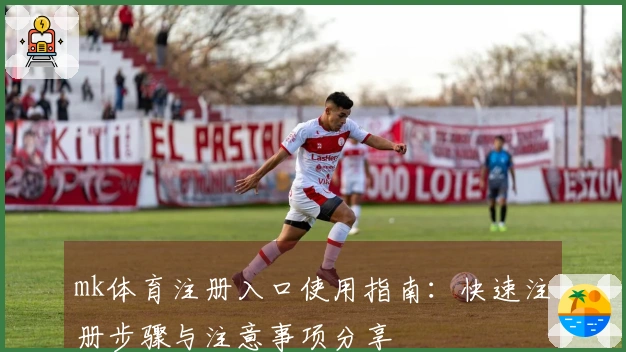 mk体育注册入口使用指南:快速注册步骤与注意事项分享