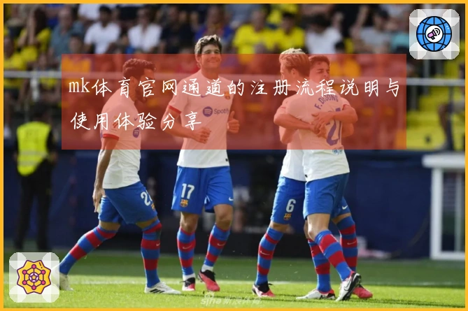 mk体育官网通道的注册流程说明与使用体验分享