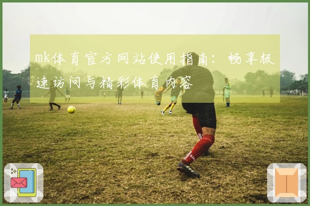 mk体育官方网站使用指南：畅享极速访问与精彩体育内容