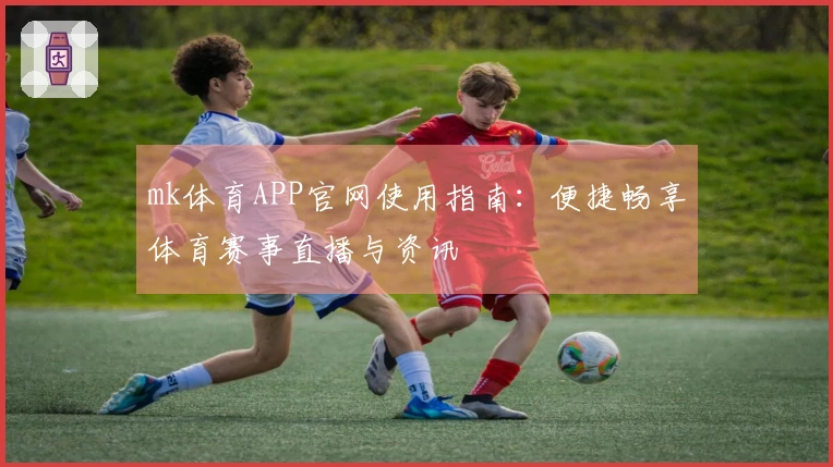 mk体育APP官网使用指南：便捷畅享体育赛事直播与资讯