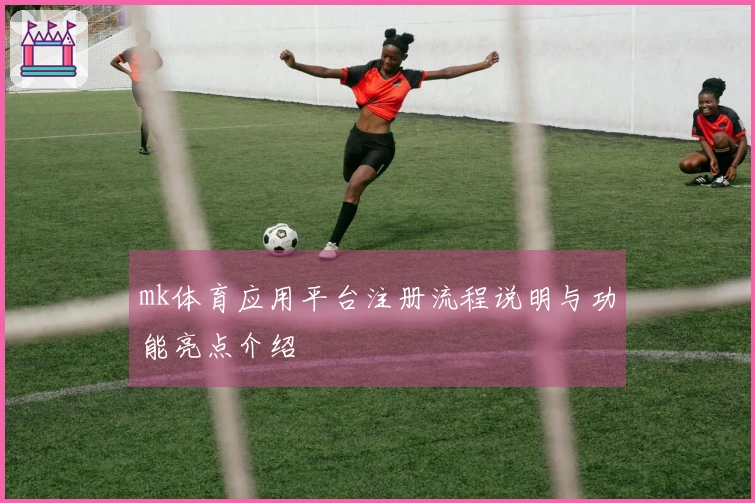 mk体育应用平台注册流程说明与功能亮点介绍