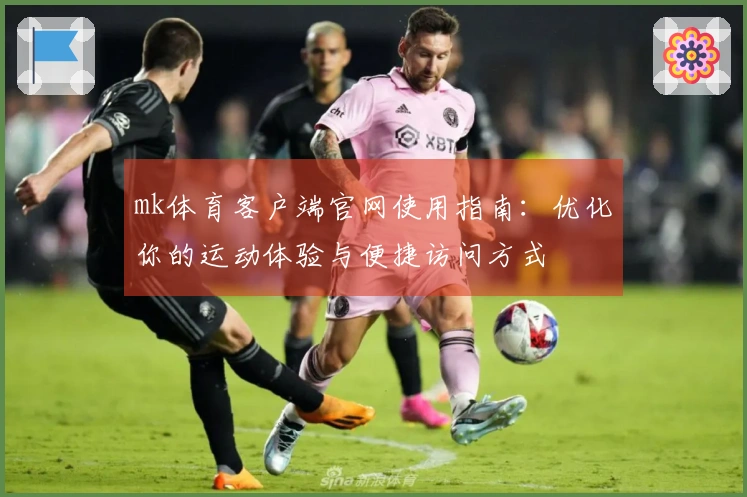 mk体育客户端官网使用指南：优化你的运动体验与便捷访问方式