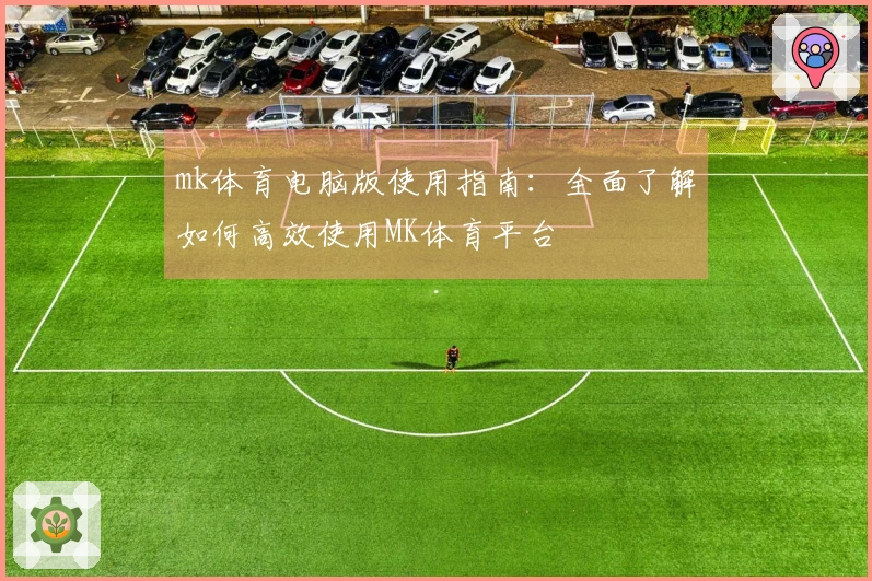 mk体育电脑版使用指南：全面了解如何高效使用MK体育平台
