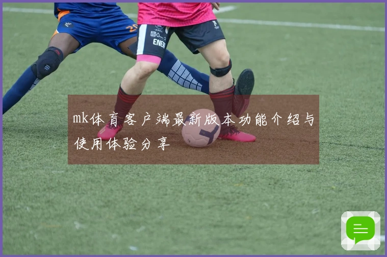 mk体育客户端最新版本功能介绍与使用体验分享
