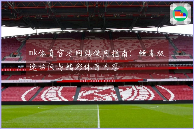 mk体育官方网站使用指南：畅享极速访问与精彩体育内容
