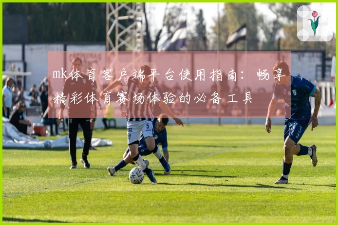 mk体育客户端平台使用指南：畅享精彩体育赛场体验的必备工具