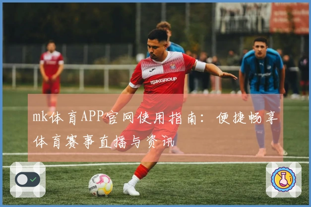 mk体育APP官网使用指南：便捷畅享体育赛事直播与资讯