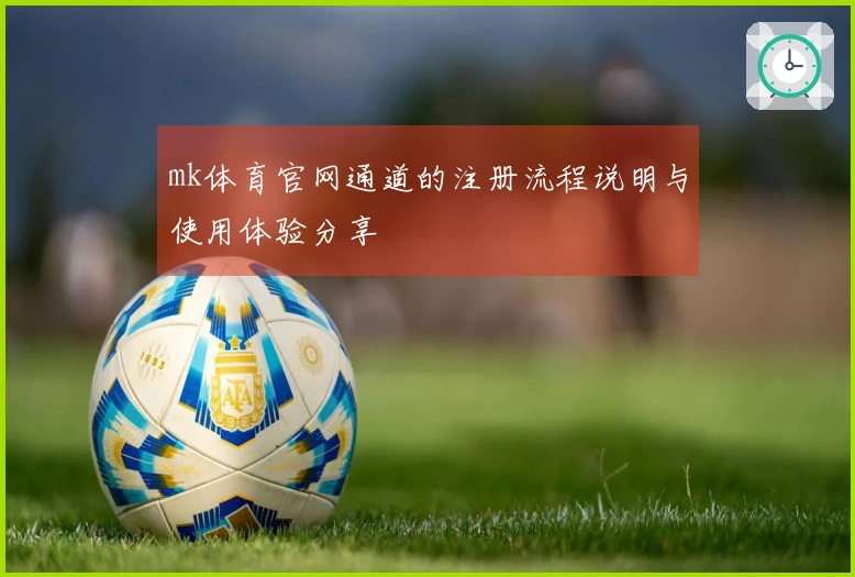 mk体育官网通道的注册流程说明与使用体验分享