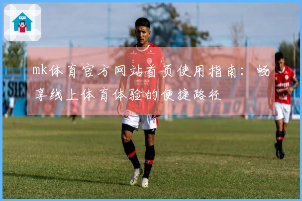 mk体育官方网站首页使用指南:畅享线上体育体验的便捷路径
