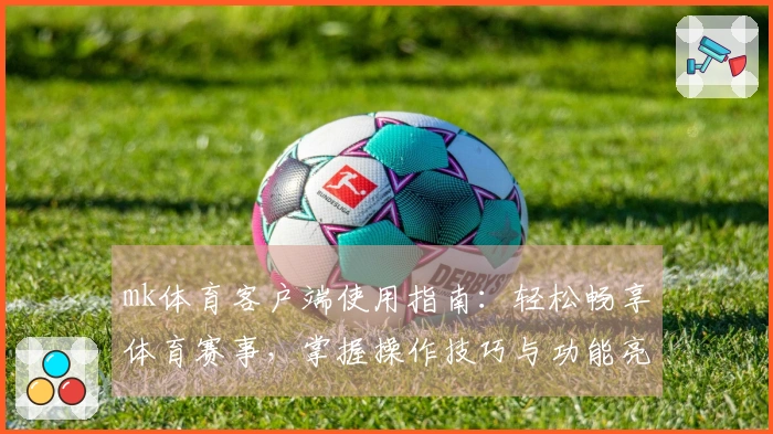 mk体育客户端使用指南:轻松畅享体育赛事,掌握操作技巧与功能亮点