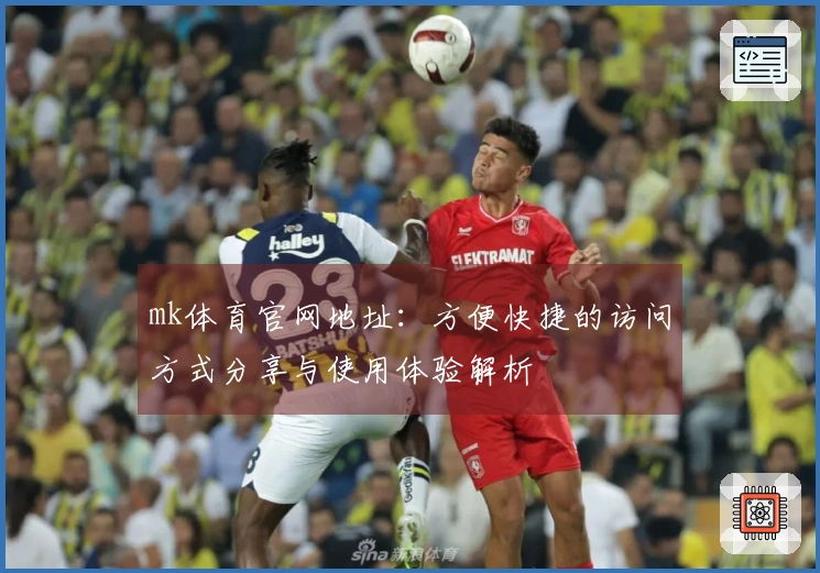 mk体育官网地址：方便快捷的访问方式分享与使用体验解析